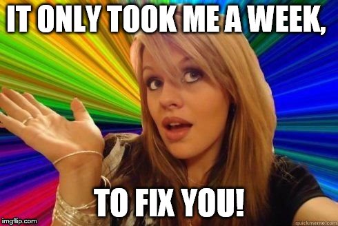 IT ONLY TOOK ME A WEEK, TO FIX YOU! | made w/ Imgflip meme maker