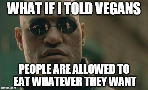 Vegans | WHAT IF I TOLD VEGANS PEOPLE ARE ALLOWED TO EAT WHATEVER THEY WANT | image tagged in memes,matrix morpheus,smug,hipster,vegan | made w/ Imgflip meme maker