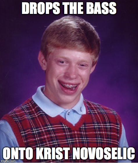 Bad Luck Brian Meme | DROPS THE BASS ONTO KRIST NOVOSELIC | image tagged in memes,bad luck brian | made w/ Imgflip meme maker