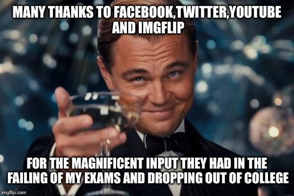 Leonardo Dicaprio Cheers | MANY THANKS TO FACEBOOK,TWITTER,YOUTUBE AND IMGFLIP FOR THE MAGNIFICENT INPUT THEY HAD IN THE FAILING OF MY EXAMS AND DROPPING OUT OF COLLEG | image tagged in memes,leonardo dicaprio cheers | made w/ Imgflip meme maker