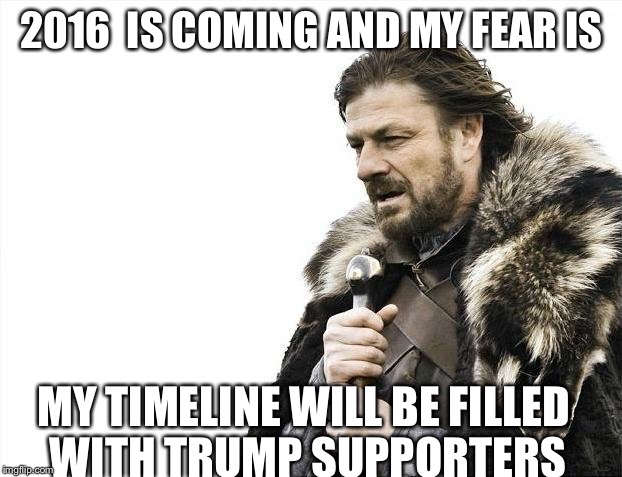 Brace Yourselves X is Coming Meme | 2016  IS COMING AND MY FEAR IS MY TIMELINE WILL BE FILLED WITH TRUMP SUPPORTERS | image tagged in memes,brace yourselves x is coming | made w/ Imgflip meme maker