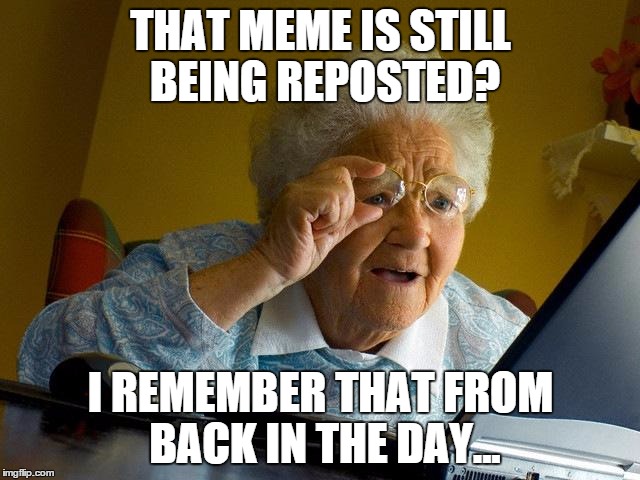 Grandma Finds The Internet | THAT MEME IS STILL BEING REPOSTED? I REMEMBER THAT FROM BACK IN THE DAY... | image tagged in memes,grandma finds the internet | made w/ Imgflip meme maker