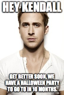 Ryan Gosling Meme | HEY KENDALL GET BETTER SOON, WE HAVE A HALLOWEEN PARTY TO GO TO IN 10 MONTHS. | image tagged in memes,ryan gosling | made w/ Imgflip meme maker
