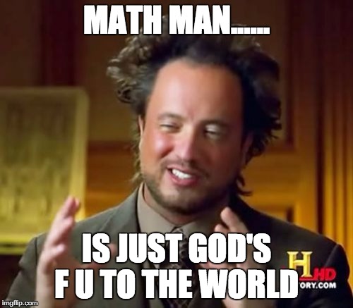 Ancient Aliens | MATH MAN...... IS JUST GOD'S F U TO THE WORLD | image tagged in memes,ancient aliens | made w/ Imgflip meme maker