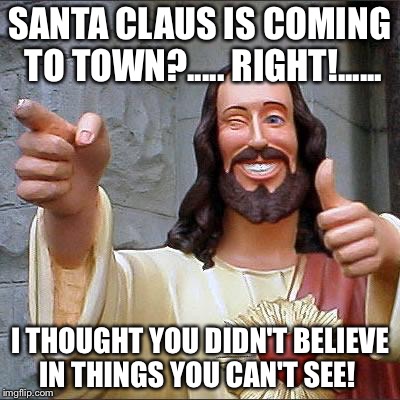 Buddy Christ | SANTA CLAUS IS COMING TO TOWN?..... RIGHT!...... I THOUGHT YOU DIDN'T BELIEVE IN THINGS YOU CAN'T SEE! | image tagged in memes,buddy christ | made w/ Imgflip meme maker