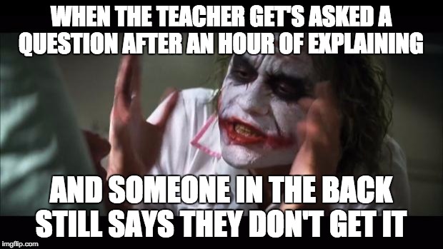 And everybody loses their minds | WHEN THE TEACHER GET'S ASKED A QUESTION AFTER AN HOUR OF EXPLAINING AND SOMEONE IN THE BACK STILL SAYS THEY DON'T GET IT | image tagged in memes,and everybody loses their minds | made w/ Imgflip meme maker