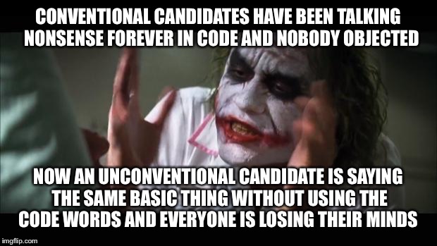 And everybody loses their minds | CONVENTIONAL CANDIDATES HAVE BEEN TALKING  NONSENSE FOREVER IN CODE AND NOBODY OBJECTED NOW AN UNCONVENTIONAL CANDIDATE IS SAYING THE SAME B | image tagged in memes,and everybody loses their minds | made w/ Imgflip meme maker