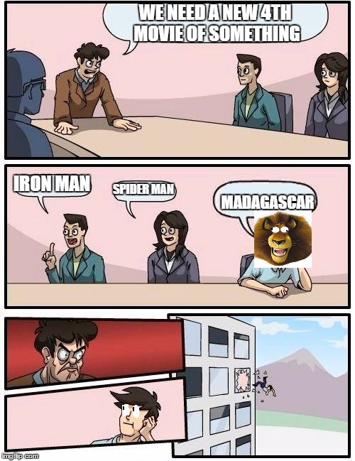 Boardroom Meeting Suggestion Meme | WE NEED A NEW 4TH MOVIE OF SOMETHING IRON MAN SPIDER MAN MADAGASCAR | image tagged in memes,boardroom meeting suggestion | made w/ Imgflip meme maker