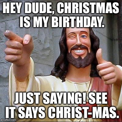 Buddy Christ Meme | HEY DUDE, CHRISTMAS IS MY BIRTHDAY. JUST SAYING! SEE IT SAYS CHRIST-MAS. | image tagged in memes,buddy christ | made w/ Imgflip meme maker