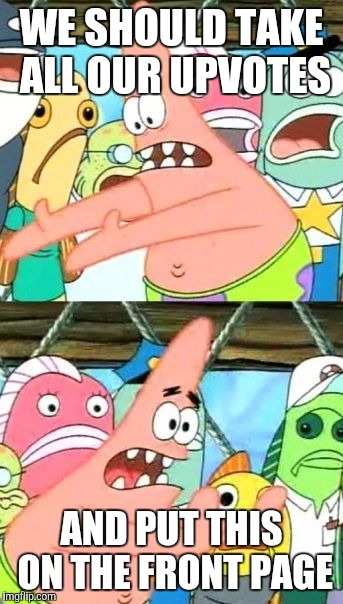 Put It Somewhere Else Patrick Meme | WE SHOULD TAKE ALL OUR UPVOTES AND PUT THIS ON THE FRONT PAGE | image tagged in memes,put it somewhere else patrick | made w/ Imgflip meme maker