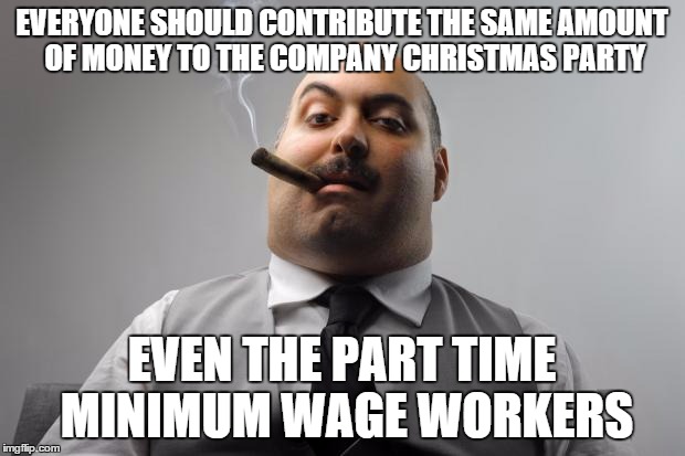 Scumbag Boss Meme | EVERYONE SHOULD CONTRIBUTE THE SAME AMOUNT OF MONEY TO THE COMPANY CHRISTMAS PARTY EVEN THE PART TIME MINIMUM WAGE WORKERS | image tagged in memes,scumbag boss,AdviceAnimals | made w/ Imgflip meme maker