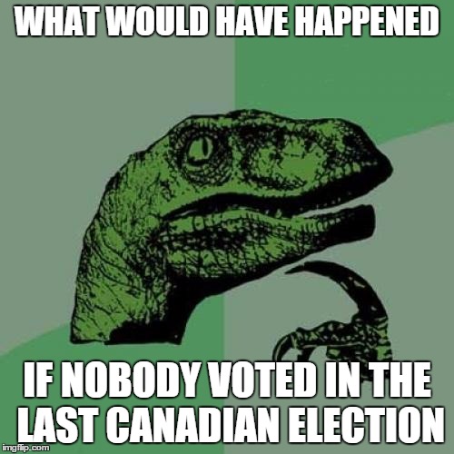 Philosoraptor Meme | WHAT WOULD HAVE HAPPENED IF NOBODY VOTED IN THE LAST CANADIAN ELECTION | image tagged in memes,philosoraptor | made w/ Imgflip meme maker