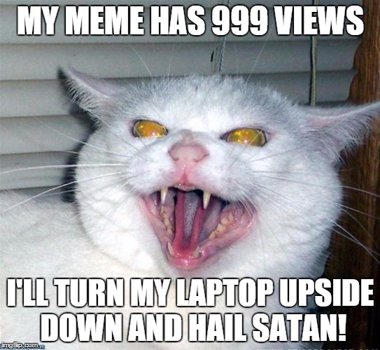 Evil cat | MY MEME HAS 999 VIEWS I'LL TURN MY LAPTOP UPSIDE DOWN AND HAIL SATAN! | image tagged in evil cat | made w/ Imgflip meme maker