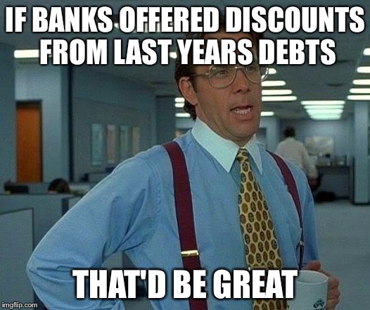 That Would Be Great | IF BANKS OFFERED DISCOUNTS FROM LAST YEARS DEBTS THAT'D BE GREAT | image tagged in memes,that would be great | made w/ Imgflip meme maker