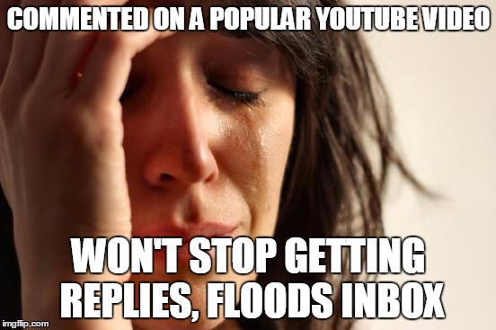 First World Problems | COMMENTED ON A POPULAR YOUTUBE VIDEO WON'T STOP GETTING REPLIES, FLOODS INBOX | image tagged in memes,first world problems | made w/ Imgflip meme maker