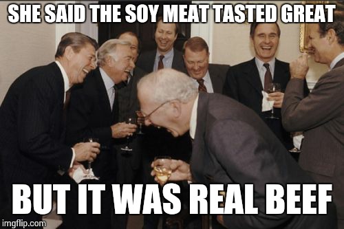 Laughing Men In Suits Meme | SHE SAID THE SOY MEAT TASTED GREAT BUT IT WAS REAL BEEF | image tagged in memes,laughing men in suits | made w/ Imgflip meme maker
