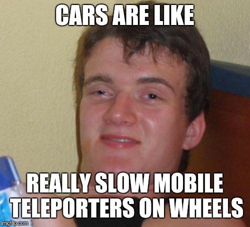 10 Guy Meme | CARS ARE LIKE REALLY SLOW MOBILE TELEPORTERS ON WHEELS | image tagged in memes,10 guy | made w/ Imgflip meme maker