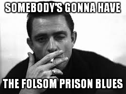 SOMEBODY'S GONNA HAVE THE FOLSOM PRISON BLUES | made w/ Imgflip meme maker