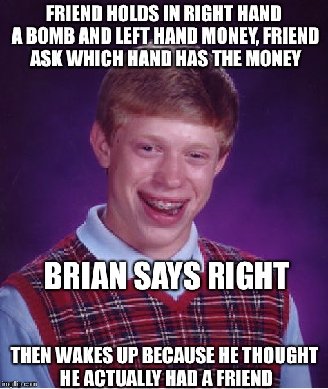 Bad Luck Brian Meme | FRIEND HOLDS IN RIGHT HAND A BOMB AND LEFT HAND MONEY, FRIEND ASK WHICH HAND HAS THE MONEY BRIAN SAYS RIGHT THEN WAKES UP BECAUSE HE THOUGHT | image tagged in memes,bad luck brian | made w/ Imgflip meme maker