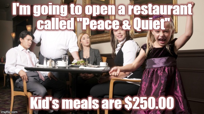 Screaming restaurant kids | I'm going to open a restaurant called "Peace & Quiet" Kid's meals are $250.00 | image tagged in screaming restaurant kids | made w/ Imgflip meme maker