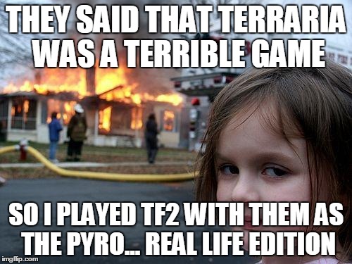 Disaster Girl Meme | THEY SAID THAT TERRARIA WAS A TERRIBLE GAME SO I PLAYED TF2 WITH THEM AS THE PYRO... REAL LIFE EDITION | image tagged in memes,disaster girl | made w/ Imgflip meme maker