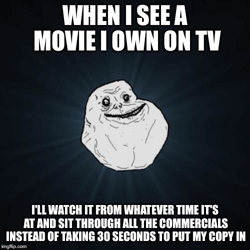 Forever Alone | WHEN I SEE A MOVIE I OWN ON TV I'LL WATCH IT FROM WHATEVER TIME IT'S AT AND SIT THROUGH ALL THE COMMERCIALS INSTEAD OF TAKING 30 SECONDS TO  | image tagged in memes,forever alone | made w/ Imgflip meme maker