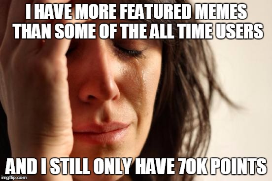 First World Problems | I HAVE MORE FEATURED MEMES THAN SOME OF THE ALL TIME USERS AND I STILL ONLY HAVE 70K POINTS | image tagged in memes,first world problems | made w/ Imgflip meme maker