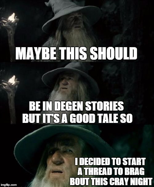 Confused Gandalf Meme | MAYBE THIS SHOULD BE IN DEGEN STORIES BUT IT'S A GOOD TALE SO I DECIDED TO START A THREAD TO BRAG BOUT THIS CRAY NIGHT | image tagged in memes,confused gandalf | made w/ Imgflip meme maker