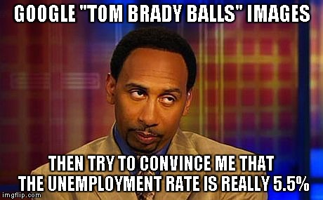Tom Brady Balls | GOOGLE "TOM BRADY BALLS" IMAGES THEN TRY TO CONVINCE ME THAT THE UNEMPLOYMENT RATE IS REALLY 5.5% | image tagged in tom brady,steven a smith | made w/ Imgflip meme maker