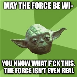 Advice Yoda Meme | MAY THE FORCE BE WI- YOU KNOW WHAT F*CK THIS. THE FORCE ISN'T EVEN REAL | image tagged in memes,advice yoda | made w/ Imgflip meme maker