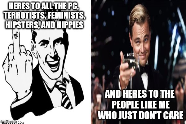 Who cares? | HERES TO ALL THE PC, TERROTISTS, FEMINISTS, HIPSTERS, AND HIPPIES AND HERES TO THE PEOPLE LIKE ME WHO JUST DON'T CARE | image tagged in leonardo dicaprio cheers,1950s middle finger,funny | made w/ Imgflip meme maker