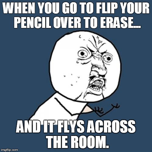 Y U No Meme | WHEN YOU GO TO FLIP YOUR PENCIL OVER TO ERASE... AND IT FLYS ACROSS THE ROOM. | image tagged in memes,y u no | made w/ Imgflip meme maker
