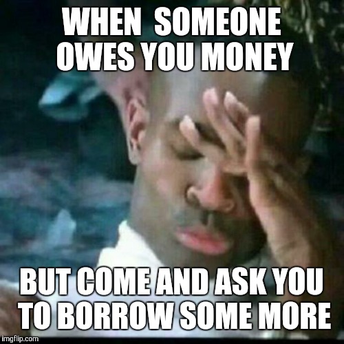 WHEN  SOMEONE OWES YOU MONEY BUT COME AND ASK YOU TO BORROW SOME MORE | image tagged in money money | made w/ Imgflip meme maker