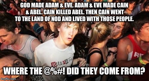 Sudden Clarity Clarence Meme | GOD MADE ADAM & EVE. ADAM & EVE MADE CAIN & ABEL. CAIN KILLED ABEL. THEN CAIN WENT TO THE LAND OF NOD AND LIVED WITH THOSE PEOPLE. WHERE THE | image tagged in memes,sudden clarity clarence | made w/ Imgflip meme maker