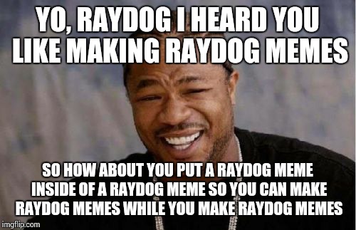 Yo Dawg Heard You Meme | YO, RAYDOG I HEARD YOU LIKE MAKING RAYDOG MEMES SO HOW ABOUT YOU PUT A RAYDOG MEME INSIDE OF A RAYDOG MEME SO YOU CAN MAKE RAYDOG MEMES WHIL | image tagged in memes,yo dawg heard you,raydog | made w/ Imgflip meme maker
