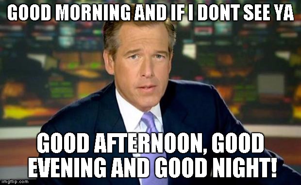 Brian Williams Was There Meme | GOOD MORNING AND IF I DONT SEE YA GOOD AFTERNOON, GOOD EVENING AND GOOD NIGHT! | image tagged in memes,brian williams was there | made w/ Imgflip meme maker
