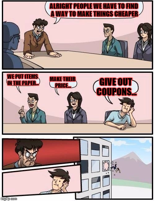 Boardroom Meeting Suggestion Meme | ALRIGHT PEOPLE WE HAVE TO FIND A WAY TO MAKE THINGS CHEAPER WE PUT ITEMS IN THE PAPER... MAKE THEIR PRICE... GIVE OUT COUPONS... | image tagged in memes,boardroom meeting suggestion | made w/ Imgflip meme maker