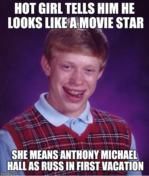 Bad Luck Brian | HOT GIRL TELLS HIM HE LOOKS LIKE A MOVIE STAR SHE MEANS ANTHONY MICHAEL HALL AS RUSS IN FIRST VACATION | image tagged in memes,bad luck brian | made w/ Imgflip meme maker