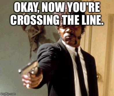 Say That Again I Dare You Meme | OKAY, NOW YOU'RE CROSSING THE LINE. | image tagged in memes,say that again i dare you | made w/ Imgflip meme maker