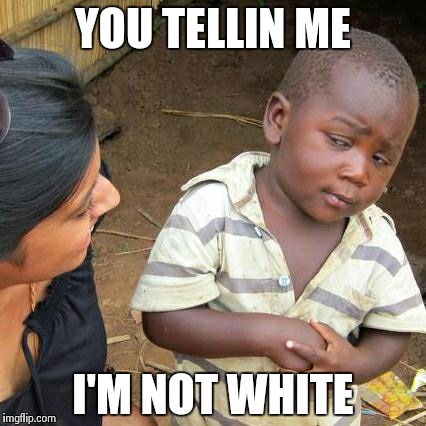 Third World Skeptical Kid Meme | YOU TELLIN ME I'M NOT WHITE | image tagged in memes,third world skeptical kid | made w/ Imgflip meme maker