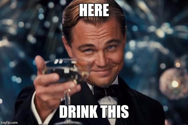 Leonardo Dicaprio Cheers Meme | HERE DRINK THIS | image tagged in memes,leonardo dicaprio cheers | made w/ Imgflip meme maker