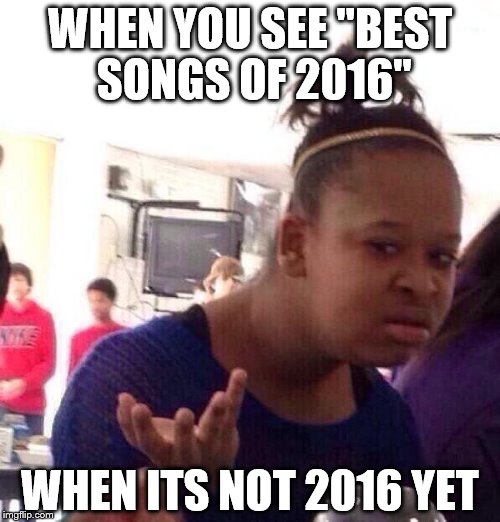 Black Girl Wat | WHEN YOU SEE ''BEST SONGS OF 2016'' WHEN ITS NOT 2016 YET | image tagged in memes,black girl wat | made w/ Imgflip meme maker