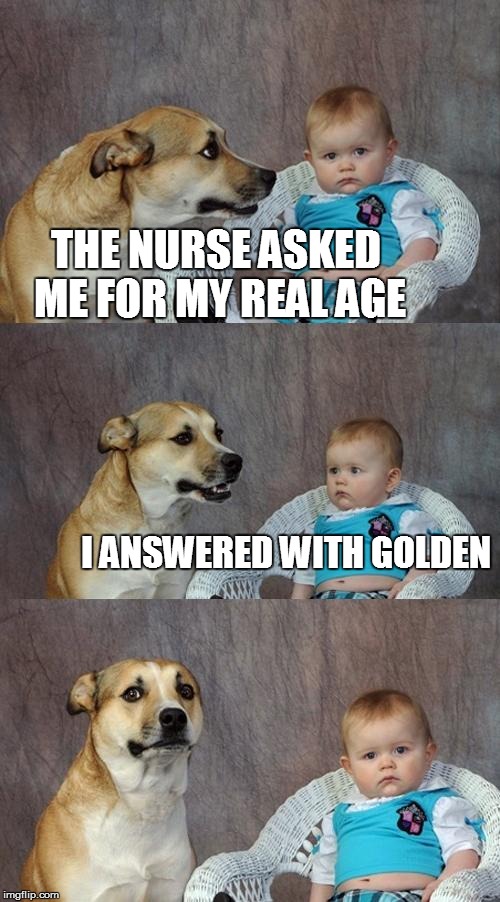 Dad Joke Dog | THE NURSE ASKED ME FOR MY REAL AGE I ANSWERED WITH GOLDEN | image tagged in memes,dad joke dog | made w/ Imgflip meme maker