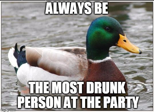 Actual Advice Mallard | ALWAYS BE THE MOST DRUNK PERSON AT THE PARTY | image tagged in memes,actual advice mallard | made w/ Imgflip meme maker