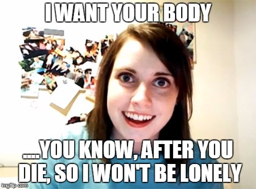 Overly Attached Girlfriend | I WANT YOUR BODY ....YOU KNOW, AFTER YOU DIE, SO I WON'T BE LONELY | image tagged in memes,overly attached girlfriend | made w/ Imgflip meme maker