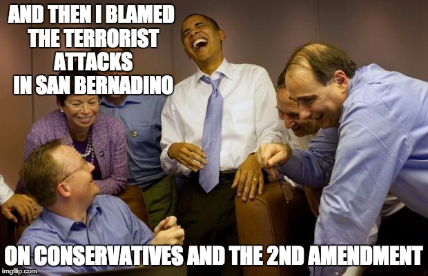 And then I said Obama Meme | AND THEN I BLAMED THE TERRORIST ATTACKS IN SAN BERNADINO ON CONSERVATIVES AND THE 2ND AMENDMENT | image tagged in memes,and then i said obama | made w/ Imgflip meme maker