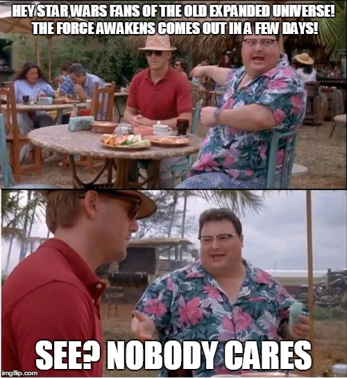 See Nobody Cares Meme | HEY STAR WARS FANS OF THE OLD EXPANDED UNIVERSE! THE FORCE AWAKENS COMES OUT IN A FEW DAYS! SEE? NOBODY CARES | image tagged in memes,see nobody cares,star wars | made w/ Imgflip meme maker