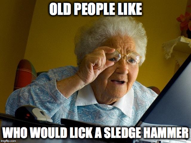 Grandma Finds The Internet | OLD PEOPLE LIKE WHO WOULD LICK A SLEDGE HAMMER | image tagged in memes,grandma finds the internet | made w/ Imgflip meme maker