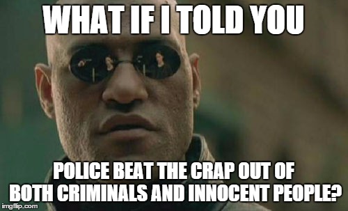 Matrix Morpheus Meme | WHAT IF I TOLD YOU POLICE BEAT THE CRAP OUT OF BOTH CRIMINALS AND INNOCENT PEOPLE? | image tagged in memes,matrix morpheus | made w/ Imgflip meme maker