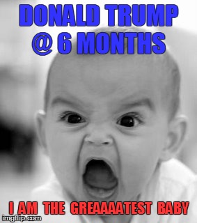 Angry Baby | DONALD TRUMP @ 6 MONTHS I  AM  THE  GREAAAATEST  BABY | image tagged in memes,angry baby | made w/ Imgflip meme maker